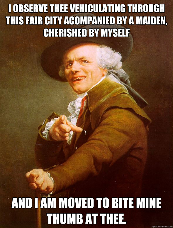 I observe thee vehiculating through this fair city acompanied by a maiden, cherished by myself and I am moved to bite mine thumb at thee.  Joseph Ducreux