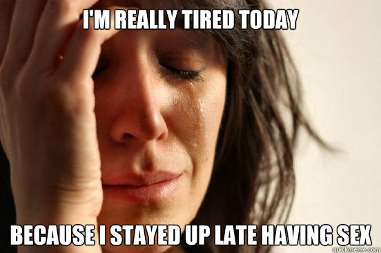 I'm really tired today Because I stayed up late having sex  First World Problems