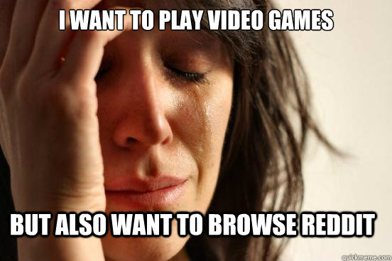 I want to play video games but also want to browse reddit - I want to play video games but also want to browse reddit  FirstWorldProblems