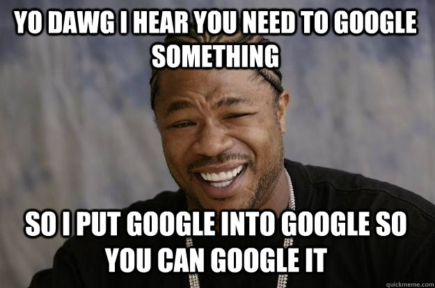 YO DAWG I HEAR you need to google something so I put google into google so you can google it  Xzibit meme