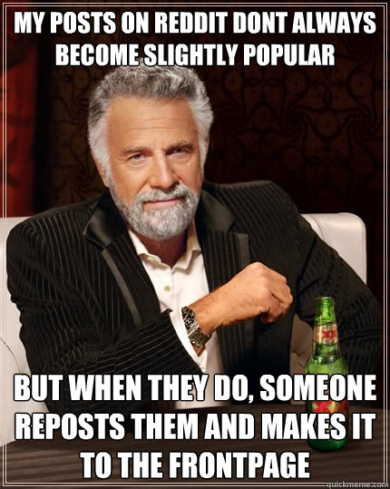 My posts on reddit dont always become slightly popular But when they do, someone reposts them and makes it to the frontpage - My posts on reddit dont always become slightly popular But when they do, someone reposts them and makes it to the frontpage  The Most Interesting Man In The World