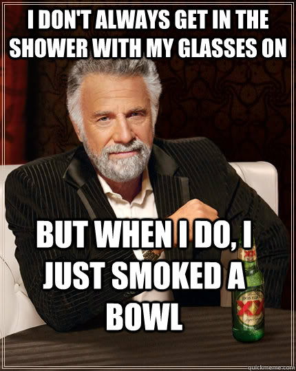I Don't always get in the shower with my glasses on but when I do, I just smoked a bowl  The Most Interesting Man In The World
