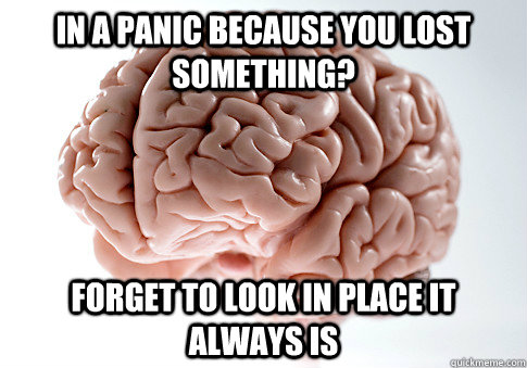 In a panic because you lost something? Forget to look in place it always is  Scumbag Brain