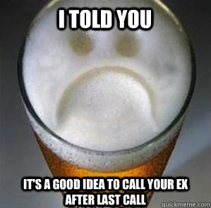 I told you it's a good idea to call your ex after last call  Confession Beer