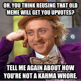 Oh, You think reusing that old meme will get you upvotes? Tell me again about how you're not a karma whore.  Creepy Wonka