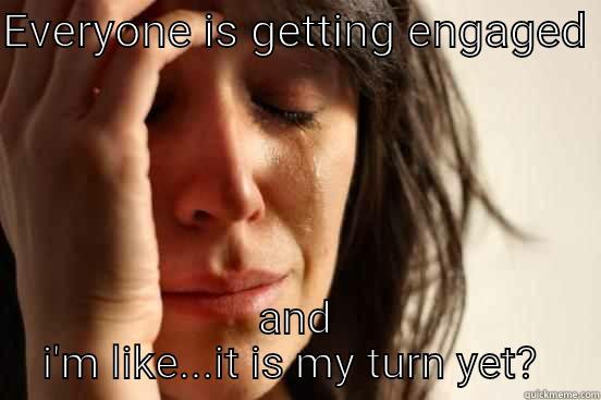 EVERYONE IS GETTING ENGAGED  AND I'M LIKE...IT IS MY TURN YET?  First World Problems