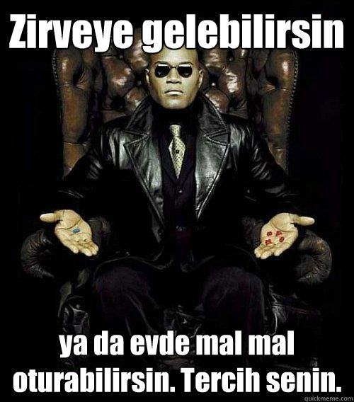 Zirveye gelebilirsin ya da evde mal mal oturabilirsin. Tercih senin.  