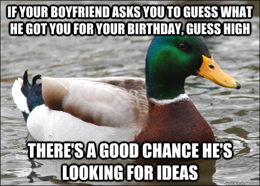 If your boyfriend asks you to guess what he got you for your birthday, guess high There's a good chance he's looking for ideas  Actual Advice Mallard
