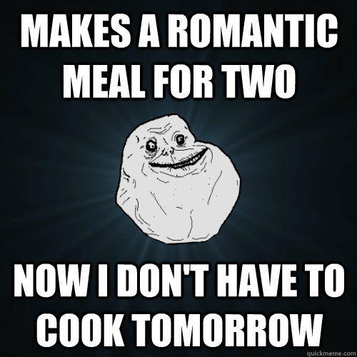 Makes a romantic meal for two Now I don't have to cook tomorrow  Forever Alone