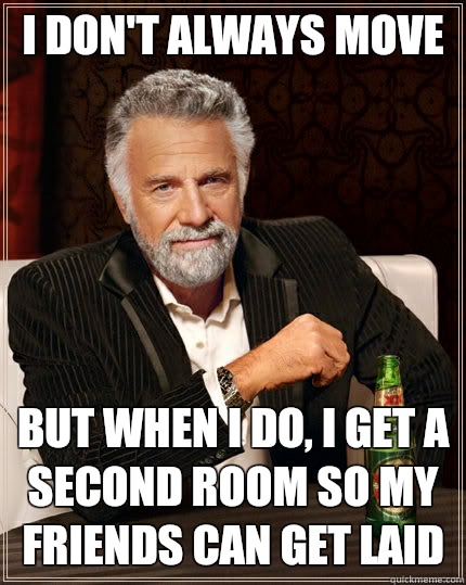 I don't always move but when I do, I get a second room so my friends can get laid  The Most Interesting Man In The World