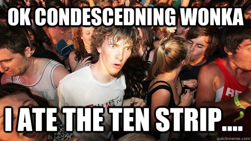 OK condescedning WonkA i ate the ten strip....  Sudden Clarity Clarence