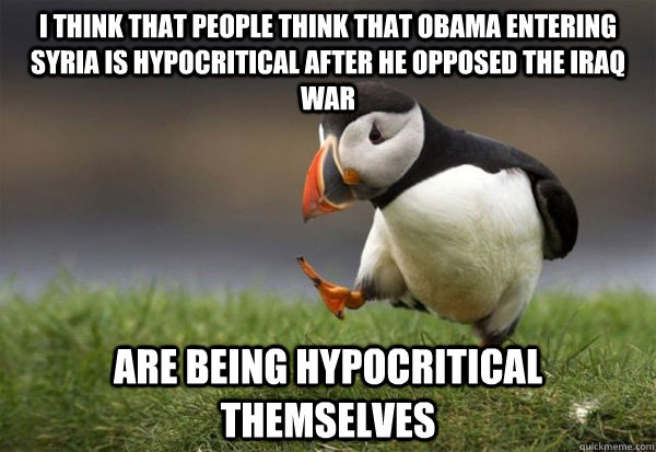 I think that people think that obama entering syria is hypocritical after he opposed the iraq war  are being hypocritical themselves  - I think that people think that obama entering syria is hypocritical after he opposed the iraq war  are being hypocritical themselves   Puffin