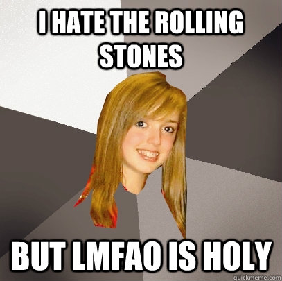 I hate the Rolling Stones but LMFAO is holy  Musically Oblivious 8th Grader