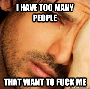 I have too many people That want to fuck me  First World Attractive Male Problems