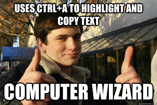Uses CTRL+A to highlight and copy text Computer wizard  Inflated sense of worth Kid