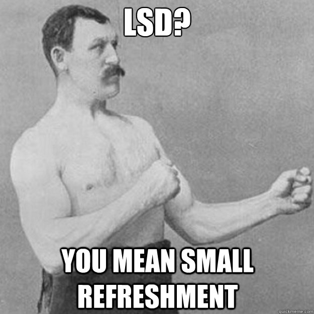 LSD? You mean small refreshment  overly manly man