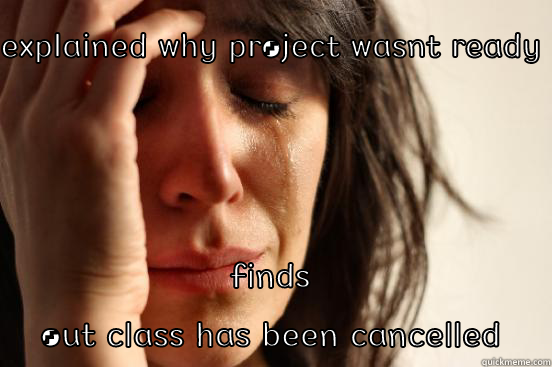 EXPLAINED WHY PROJECT WASNT READY FINDS OUT CLASS HAS BEEN CANCELLED First World Problems