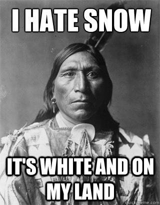 I hate snow  It's white and on my land  Vengeful Native American