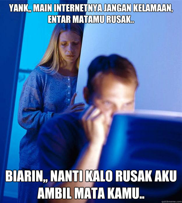 yank,, main internetnya jangan kelamaan, entar matamu rusak.. biarin,, nanti kalo rusak aku ambil mata kamu..  Redditors Wife