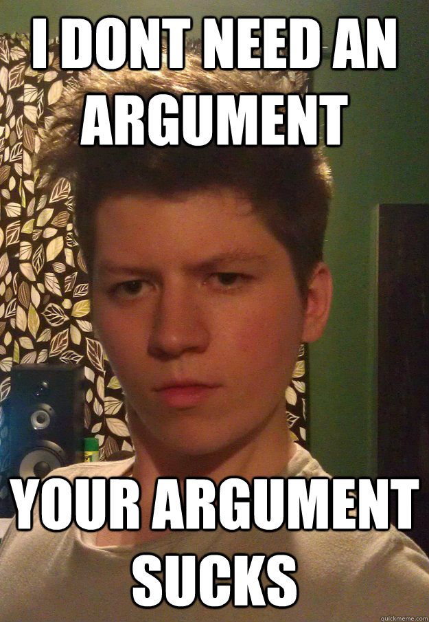 I dont need an argument Your argument sucks - I dont need an argument Your argument sucks  Always right Tom