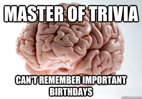 Master of trivia Can't remember important birthdays  Scumbag Brain