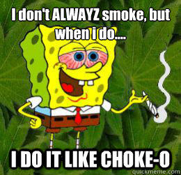 I don't ALWAYZ smoke, but when i do.... I DO IT LIKE CHOKE-O  
