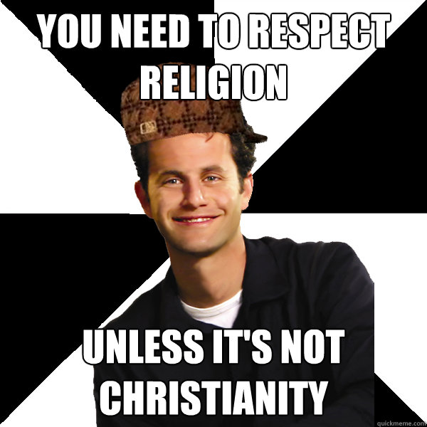 You need to respect religion unless it's not christianity - You need to respect religion unless it's not christianity  Scumbag Christian