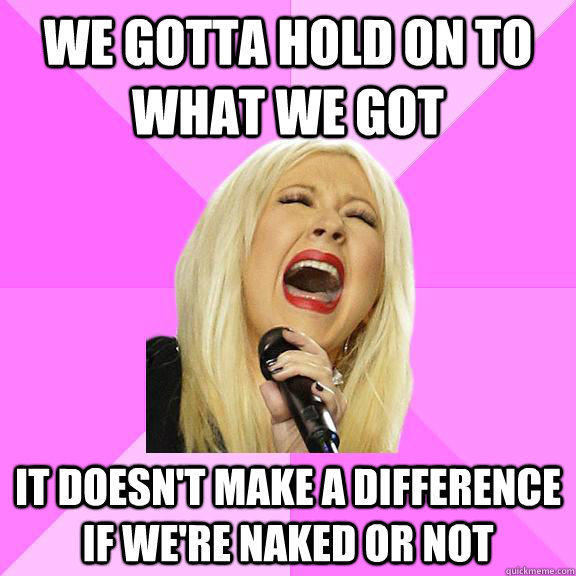 We gotta hold on to what we got It doesn't make a difference if we're naked or not  Wrong Lyrics Christina