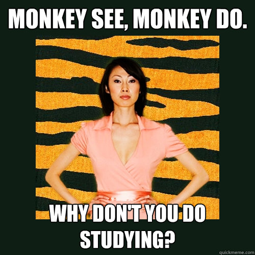 Monkey see, monkey do. Why don't you do studying?  Tiger Mom