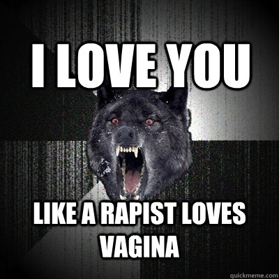 i love you like a rapist loves vagina  Insanity Wolf