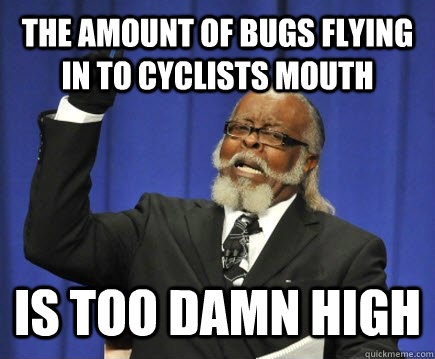 The amount of bugs flying in to cyclists mouth IS TOO DAMN HIGH  Too Damn High