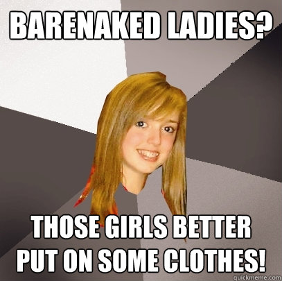 Barenaked Ladies? Those girls better put on some clothes!  Musically Oblivious 8th Grader