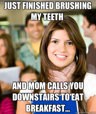 JUST FINISHED BRUSHING MY TEETH  AND MOM CALLS YOU DOWNSTAIRS TO EAT BREAKFAST...  Sheltered College Freshman