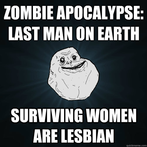 zombie apocalypse:
last man on earth surviving women are lesbian  Forever Alone