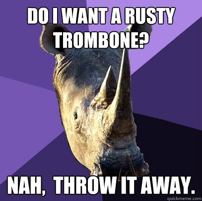 do i want A Rusty Trombone? Nah,  throw it away.   Sexually Oblivious Rhino