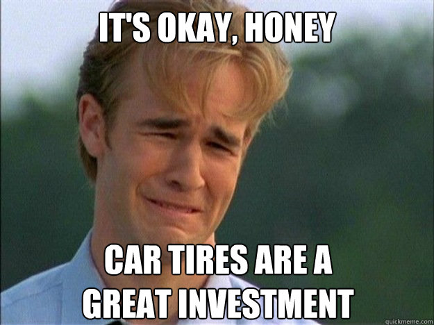 It's okay, Honey Car tires are a
great investment - It's okay, Honey Car tires are a
great investment  Crying Dawson