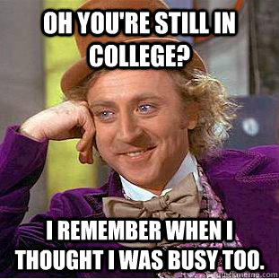 Oh you're still in college? I remember when I thought I was busy too. - Oh you're still in college? I remember when I thought I was busy too.  Creepy Wonka