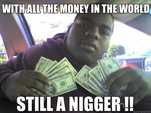 With all the money in the world Still a nigger !!  Nigger