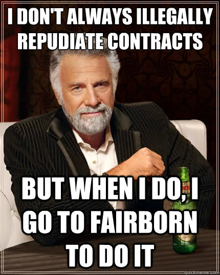 I don't always illegally repudiate contracts But when i do, I go to FAIRBORN to do it  The Most Interesting Man In The World