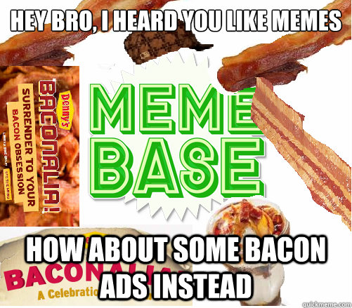 Hey bro, i heard you like memes how about some bacon ads instead - Hey bro, i heard you like memes how about some bacon ads instead  Scumbag Memebase