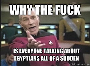 Why the fuck is everyone talking about egyptians all of a sudden  Annoyed Picard