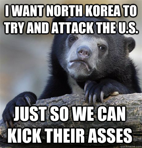 i want north korea to try and attack the U.S. just so we can kick their asses  Confession Bear