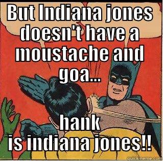 BUT INDIANA JONES DOESN'T HAVE A MOUSTACHE AND GOA... HANK IS INDIANA JONES!! Slappin Batman