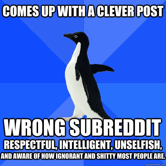 Comes up with a clever post wrong subreddit respectful, intelligent, unselfish, and aware of how ignorant and shitty most people are.  Socially Awkward Penguin