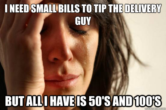 I need small bills to tip the delivery guy But all I have is 50's and 100's  First World Problems