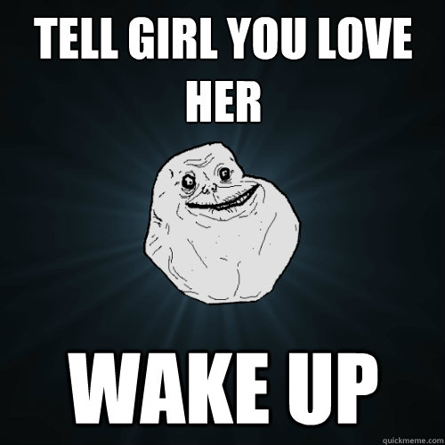 tell girl you love her wake up  Forever Alone