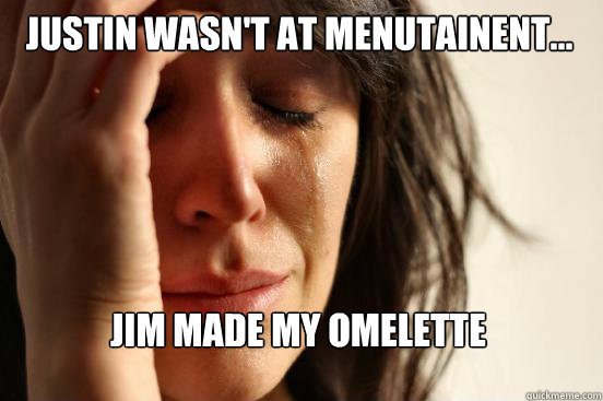 justin wasn't at menutainent... jim made my omelette    - justin wasn't at menutainent... jim made my omelette     First World Problems