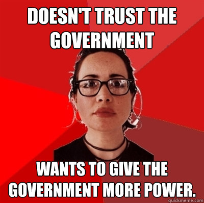 Doesn't trust the government  Wants to give the government more power.  Liberal Douche Garofalo