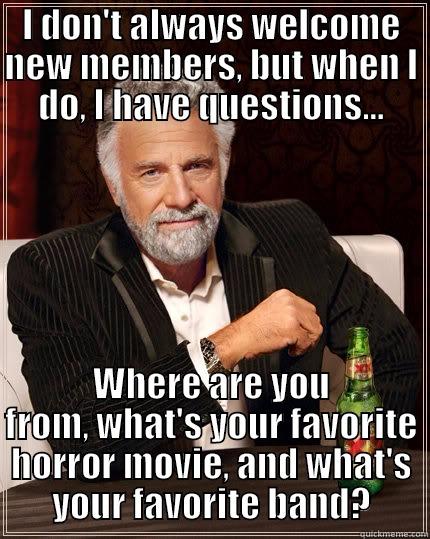 I DON'T ALWAYS WELCOME NEW MEMBERS, BUT WHEN I DO, I HAVE QUESTIONS... WHERE ARE YOU FROM, WHAT'S YOUR FAVORITE HORROR MOVIE, AND WHAT'S YOUR FAVORITE BAND? The Most Interesting Man In The World