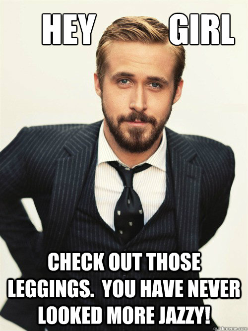       Hey           girl Check out those leggings.  You have never looked more jazzy!  ryan gosling happy birthday